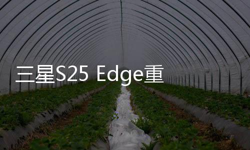 三星S25 Edge重磅曝光，搭載頂尖2K OLED屏幕，全新視覺盛宴即將開啟
