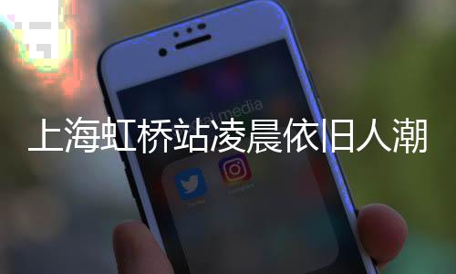 上海虹橋站凌晨依舊人潮涌動(dòng)，展現(xiàn)城市活力與繁忙交通脈絡(luò)