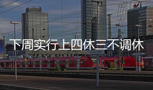 下周實(shí)行上四休三不調(diào)休，新制度引領(lǐng)工作與休息的平衡藝術(shù)