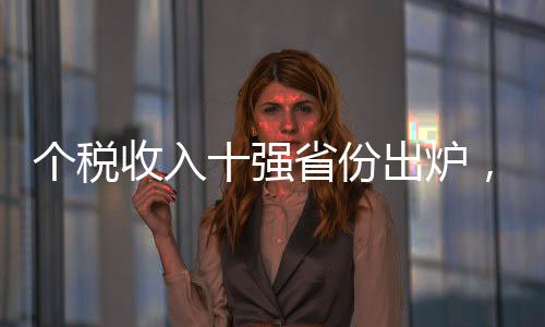 個(gè)稅收入十強(qiáng)省份出爐，揭示中國(guó)財(cái)稅格局變化新動(dòng)向