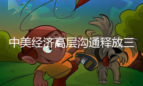 中美經(jīng)濟高層溝通釋放三重信號，展望未來合作與共贏