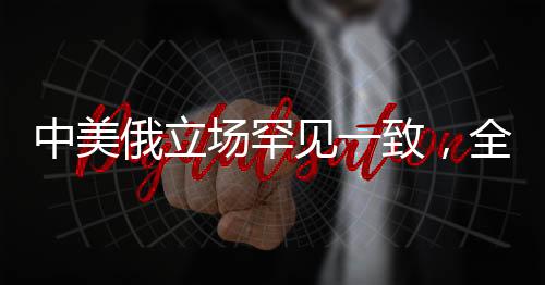 中美俄立場(chǎng)罕見一致，全球大國(guó)合作釋放積極信號(hào)