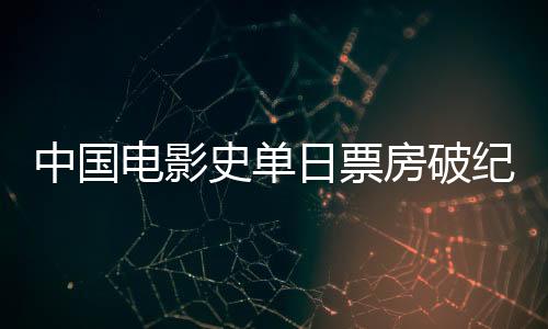 中國電影史單日票房破紀(jì)錄，刷新紀(jì)錄，締造輝煌！