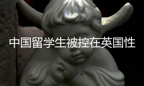 中國留學(xué)生被控在英國性侵十名女性事件報道