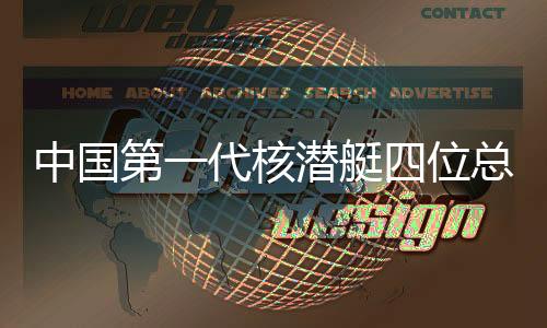 中國第一代核潛艇四位總師相繼離世，緬懷先驅，致敬海洋夢想