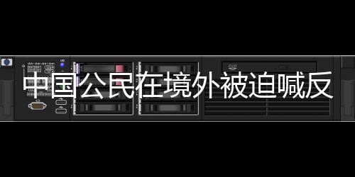 中國(guó)公民在境外被迫喊反動(dòng)口號(hào)事件分析