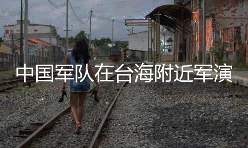 中國軍隊在臺海附近軍演，外交部回應(yīng)