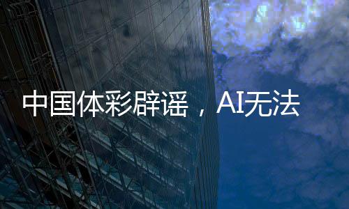 中國(guó)體彩辟謠，AI無(wú)法預(yù)測(cè)中獎(jiǎng)號(hào)碼