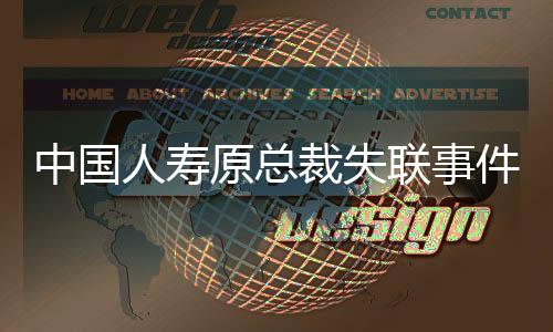 中國人壽原總裁失聯(lián)事件調查
