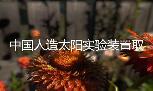 中國人造太陽實(shí)驗(yàn)裝置取得重大成果，打破能源科技新紀(jì)元的一二三四五六七八九十步里程碑