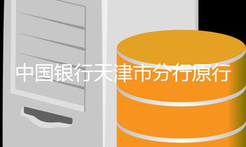 中國銀行天津市分行原行長車德宇接受審查調(diào)查