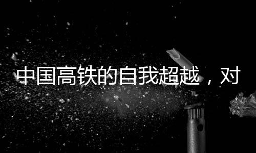 中國(guó)高鐵的自我超越，對(duì)手是自己