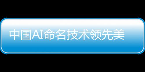 中國(guó)AI命名技術(shù)領(lǐng)先美國(guó)，獨(dú)樹一幟走在全球前列