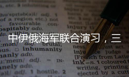 中伊俄海軍聯(lián)合演習(xí)，三國海軍力量展示合作成果