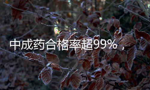 中成藥合格率超99%，質(zhì)量監(jiān)管與公眾健康的堅(jiān)實(shí)保障