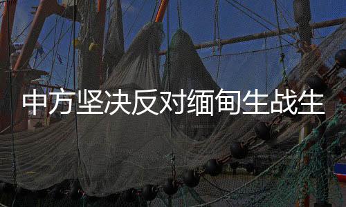 中方堅(jiān)決反對緬甸生戰(zhàn)生亂，呼吁和平穩(wěn)定與共同發(fā)展