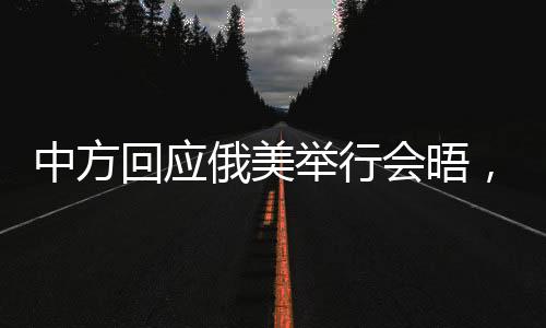 中方回應(yīng)俄美舉行會(huì)晤，促進(jìn)對話與協(xié)作，維護(hù)全球穩(wěn)定