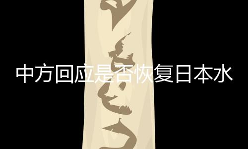 中方回應(yīng)是否恢復(fù)日本水產(chǎn)品進(jìn)口，立場(chǎng)明確，合作開(kāi)放的態(tài)度不變