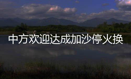 中方歡迎達(dá)成加沙停火換俘協(xié)議，開啟和平新篇章