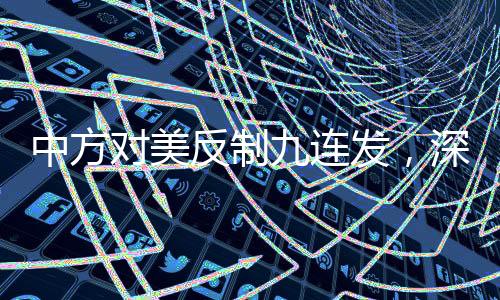 中方對(duì)美反制九連發(fā)，深度解讀與未來(lái)展望
