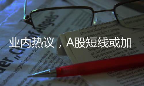 業(yè)內熱議，A股短線或加速上行