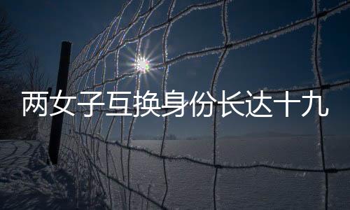 兩女子互換身份長達(dá)十九年，一段奇特的人生經(jīng)歷揭秘
