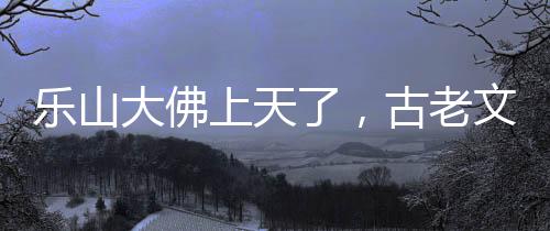 樂山大佛上天了，古老文化與現(xiàn)代科技的融合奇跡