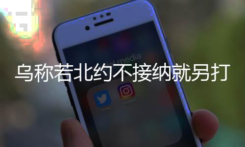 烏稱若北約不接納就另打造新聯(lián)盟，一種獨立立場的宣言