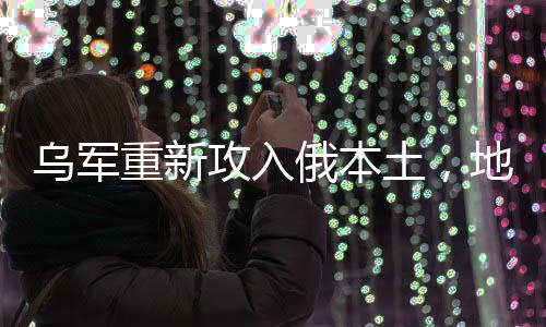 烏軍重新攻入俄本土，地緣政治的深刻變革及其意義