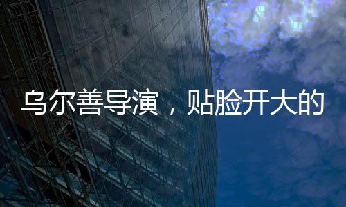 烏爾善導演，貼臉開大的藝術創(chuàng)新之旅