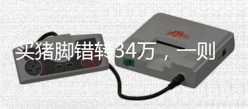 買豬腳錯轉(zhuǎn)34萬，一則真實而引人深思的故事