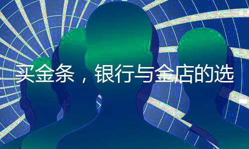 買金條，銀行與金店的選擇考量