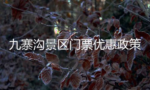 九寨溝景區(qū)門票優(yōu)惠政策解讀，針對(duì)四十歲以上游客的真相揭秘