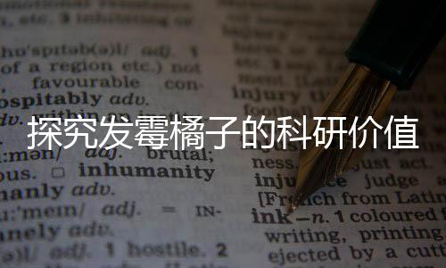 探究發(fā)霉橘子的科研價值，奇異現(xiàn)象背后的科學(xué)故事