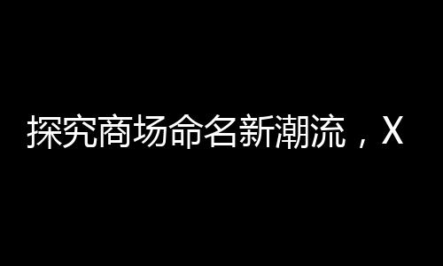 探究商場命名新潮流，XX里背后的故事