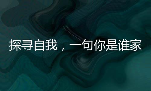 探尋自我，一句你是誰(shuí)家的引發(fā)的內(nèi)心之旅