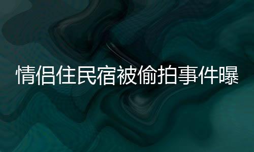 情侶住民宿被偷拍事件曝光，隱私泄露引發(fā)社會(huì)關(guān)注