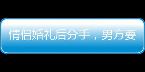 情侶婚禮后分手，男方要求返還巨額彩禮引發(fā)爭議