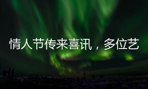 情人節(jié)傳來喜訊，多位藝人官宣結(jié)婚