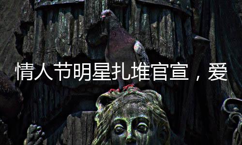 情人節(jié)明星扎堆官宣，愛情與關(guān)注的完美結(jié)合