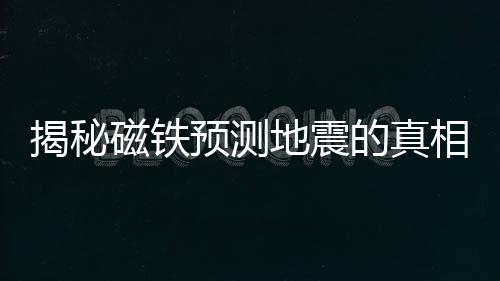 揭秘磁鐵預(yù)測(cè)地震的真相，謠言還是真相？