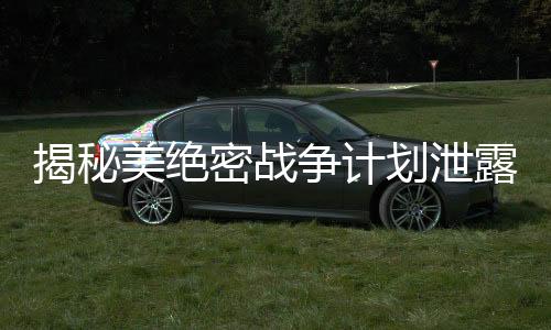 揭秘美絕密戰(zhàn)爭計(jì)劃泄露內(nèi)幕