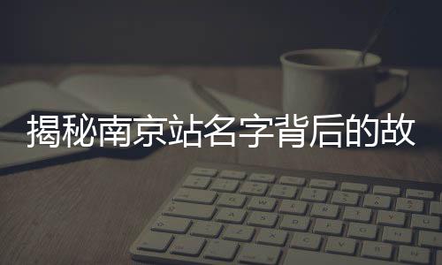 揭秘南京站名字背后的故事，京字為何多一橫