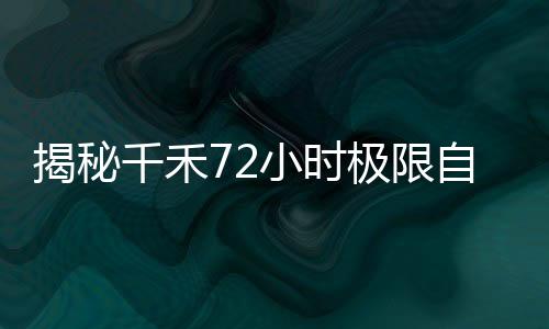 揭秘千禾72小時極限自救之旅，挑戰(zhàn)生存的坎坷歷程