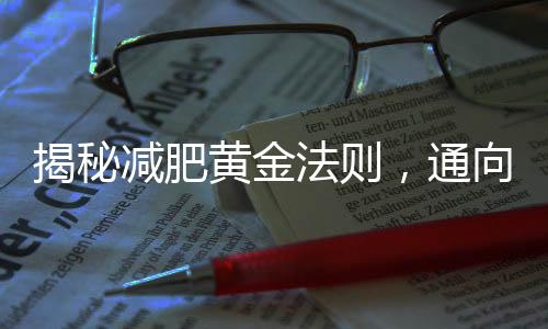 揭秘減肥黃金法則，通向健康瘦身的必經(jīng)之路
