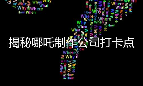 揭秘哪吒制作公司打卡點——探尋背后的創(chuàng)意與團隊力量