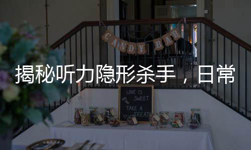 揭秘聽力隱形殺手，日常習(xí)慣如何偷走你的聽力