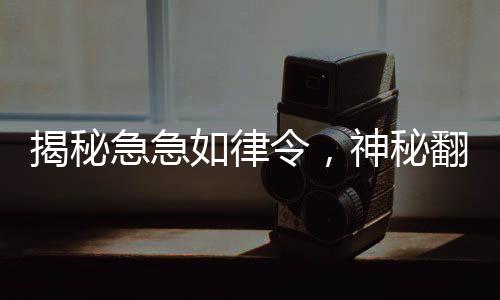 揭秘急急如律令，神秘翻譯曝光，挑戰(zhàn)猜測(cè)極限