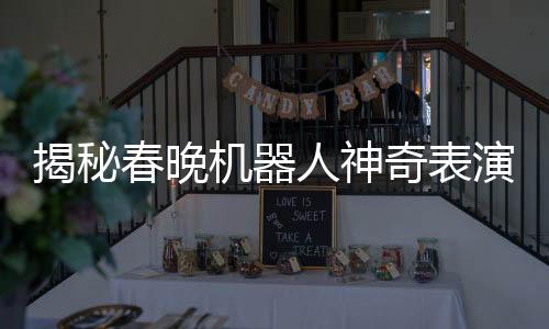 揭秘春晚機(jī)器人神奇表演，手絹如何旋轉(zhuǎn)飛舞？