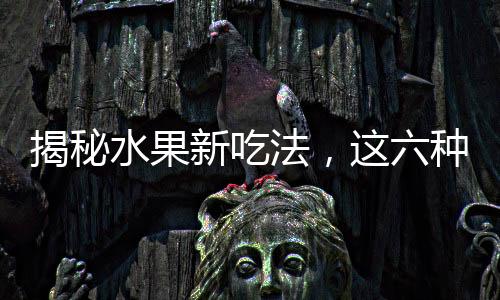 揭秘水果新吃法，這六種水果加熱吃，護(hù)脾胃健康！